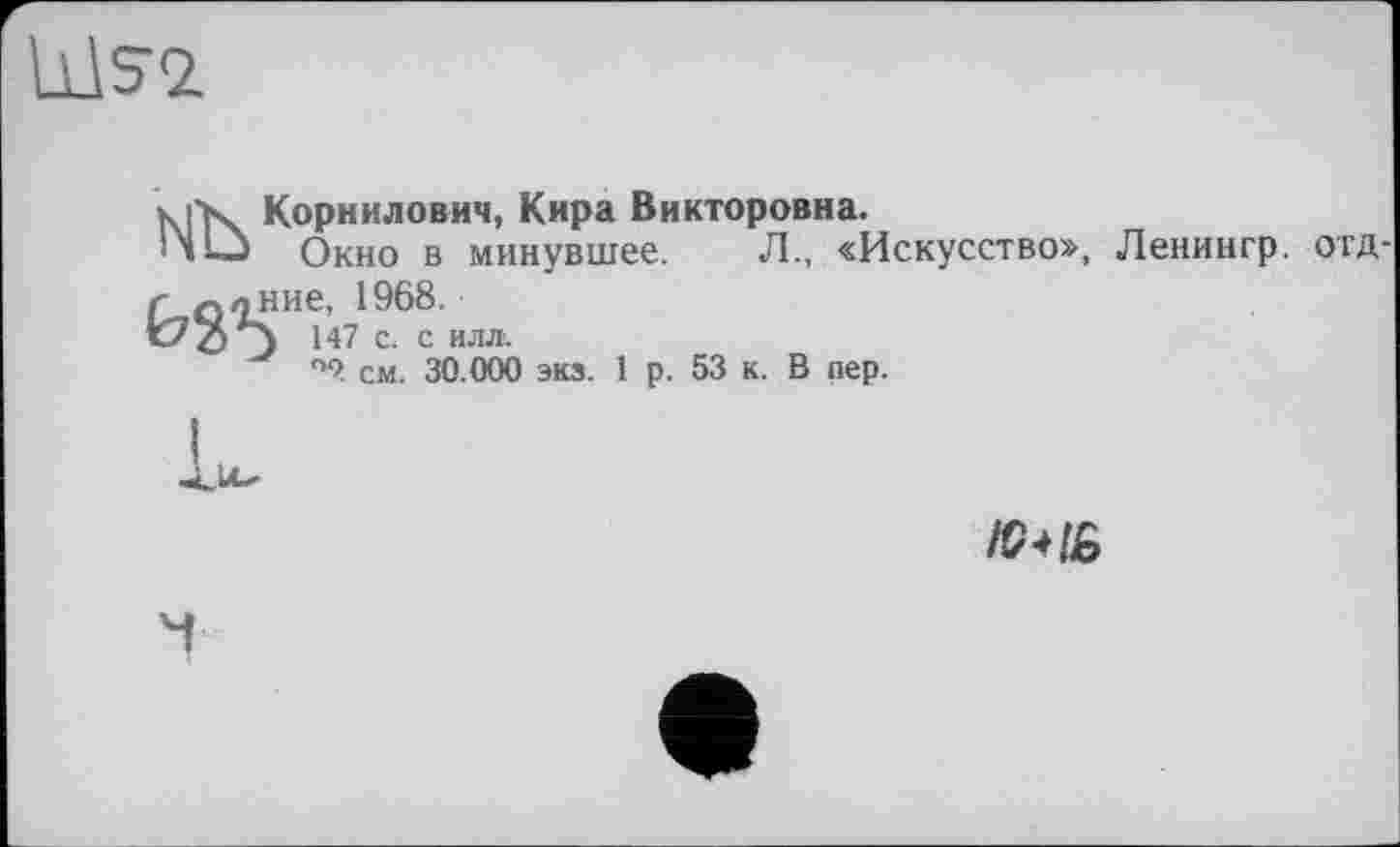 ﻿UÀS2.
klX Корнилович, Кира Викторовна.
1Ч1_Ј Окно в минувшее. Л., «Искусство», Ленингр. отд-
ние, 1968.
147 с. с илл.
см. 30.000 экз. 1 р. 53 к. В пер.
